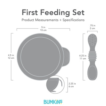 Bumkins First Feeding Set dimensions—width: 5 in (13 cm), height: 4.5 in (12 cm), depth: 2.25 in (6 cm). Spoon: .75 in (2 cm) by: 4.25 in (11 cm).